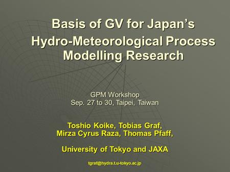 Basis of GV for Japan’s Hydro-Meteorological Process Modelling Research GPM Workshop Sep. 27 to 30, Taipei, Taiwan Toshio Koike, Tobias Graf, Mirza Cyrus.