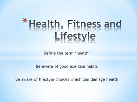 Define the term ‘health’ Be aware of good exercise habits Be aware of lifestyle choices which can damage health.