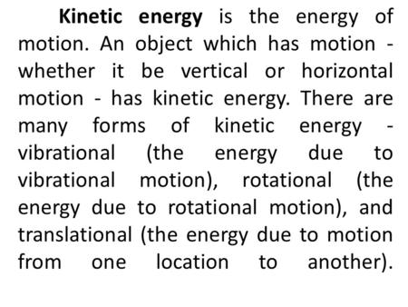 Kinetic energy is the energy of motion. An object which has motion - whether it be vertical or horizontal motion - has kinetic energy. There are many forms.