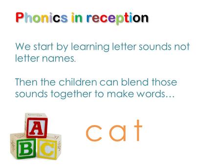 Phonics in reception We start by learning letter sounds not letter names. Then the children can blend those sounds together to make words… cat.