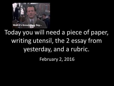 Today you will need a piece of paper, writing utensil, the 2 essay from yesterday, and a rubric. February 2, 2016.