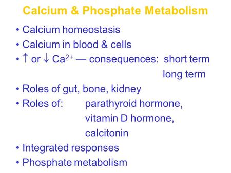 Calcium & Phosphate Metabolism Calcium homeostasis Calcium in blood & cells  or  Ca 2+ — consequences: short term long term Roles of gut, bone, kidney.