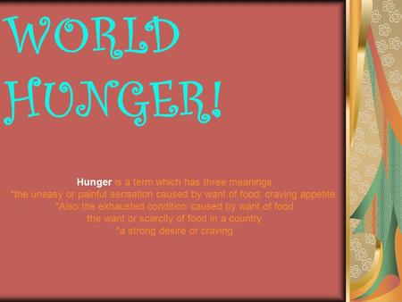 WORLD HUNGER! Hunger is a term which has three meanings *the uneasy or painful sensation caused by want of food; craving appetite. *Also the exhausted.