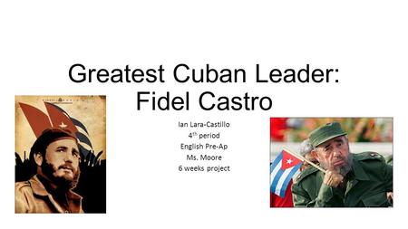 Greatest Cuban Leader: Fidel Castro Ian Lara-Castillo 4 th period English Pre-Ap Ms. Moore 6 weeks project.