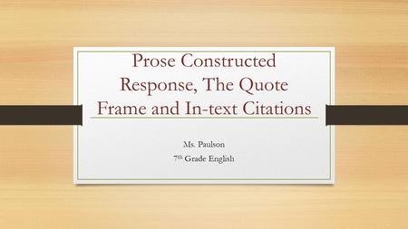 Prose Constructed Response, The Quote Frame and In-text Citations Ms. Paulson 7 th Grade English.
