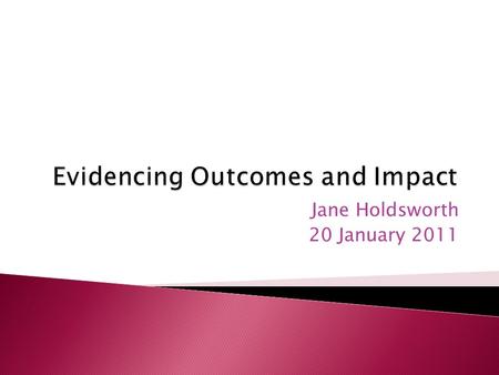 Jane Holdsworth 20 January 2011. The terminology of outcomes and impact How to evidence outcomes and impact Methods for collecting evidence Sources of.