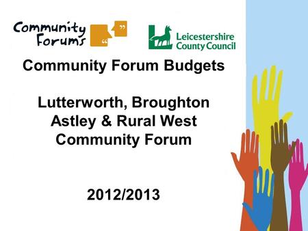 Community Forum Budgets Lutterworth, Broughton Astley & Rural West Community Forum 2012/2013.