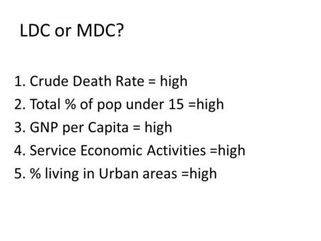 LDC or MDC? 1. Crude Death Rate = high 2. Total % of pop under 15 =high 3. GNP per Capita = high 4. Service Economic Activities =high 5. % living in Urban.