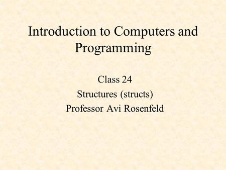 Introduction to Computers and Programming Class 24 Structures (structs) Professor Avi Rosenfeld.