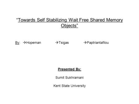 “Towards Self Stabilizing Wait Free Shared Memory Objects” By:  Hopeman  Tsigas  Paptriantafilou Presented By: Sumit Sukhramani Kent State University.