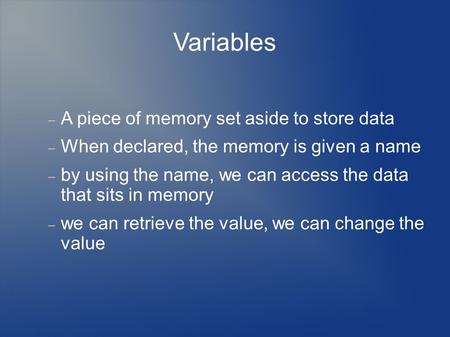 Variables  A piece of memory set aside to store data  When declared, the memory is given a name  by using the name, we can access the data that sits.