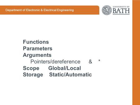 Department of Electronic & Electrical Engineering Functions Parameters Arguments Pointers/dereference & * Scope Global/Local Storage Static/Automatic.