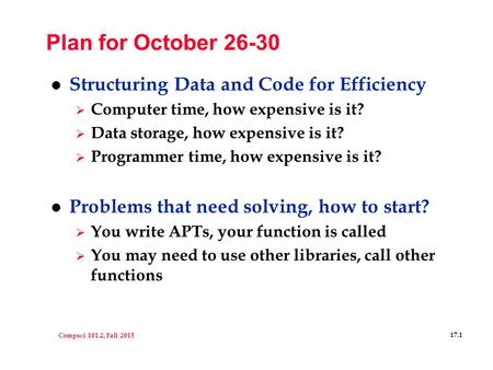 Compsci 101.2, Fall 2015 17.1 Plan for October 26-30 l Structuring Data and Code for Efficiency  Computer time, how expensive is it?  Data storage, how.