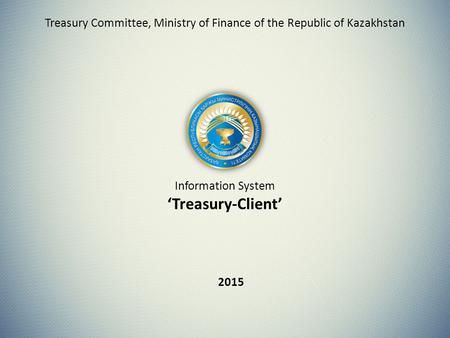 Information System ‘Treasury-Client’ 2015 Treasury Committee, Ministry of Finance of the Republic of Kazakhstan.