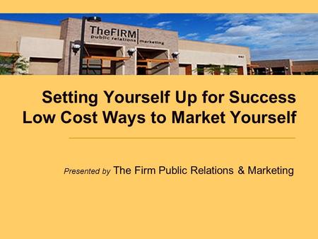 Setting Yourself Up for Success Low Cost Ways to Market Yourself Presented by The Firm Public Relations & Marketing.
