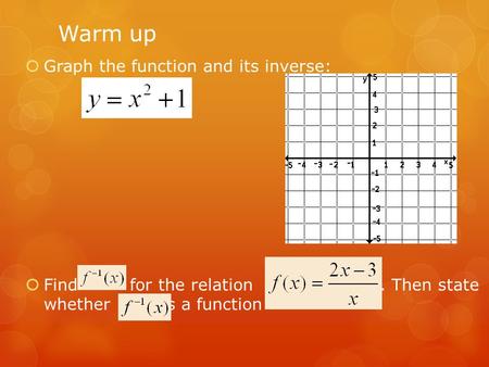 Warm up  Graph the function and its inverse:  Find for the relation. Then state whether is a function.