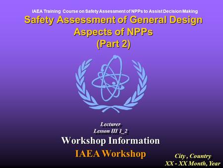 Safety Assessment of General Design Aspects of NPPs (Part 2) IAEA Training Course on Safety Assessment of NPPs to Assist Decision Making Workshop Information.