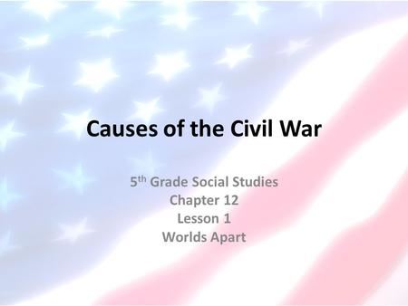 Causes of the Civil War 5 th Grade Social Studies Chapter 12 Lesson 1 Worlds Apart.