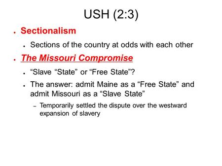 USH (2:3) ● Sectionalism ● Sections of the country at odds with each other ● The Missouri Compromise ● “Slave “State” or “Free State”? ● The answer: admit.