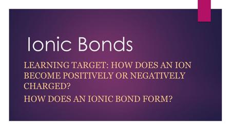 Ionic Bonds LEARNING TARGET: HOW DOES AN ION BECOME POSITIVELY OR NEGATIVELY CHARGED? HOW DOES AN IONIC BOND FORM?