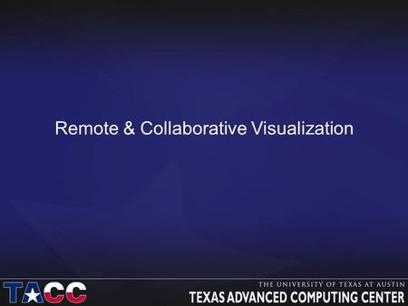 Remote & Collaborative Visualization. TACC Remote Visualization Systems Longhorn – Dell XD Visualization Cluster –256 nodes, each with 48 GB (or 144 GB)