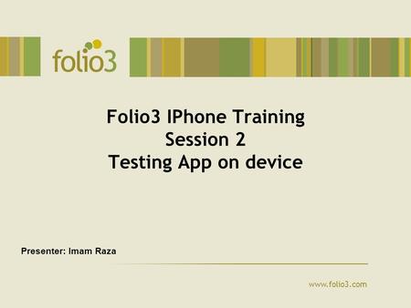 Www.folio3.com Folio3 IPhone Training Session 2 Testing App on device Presenter: Imam Raza.