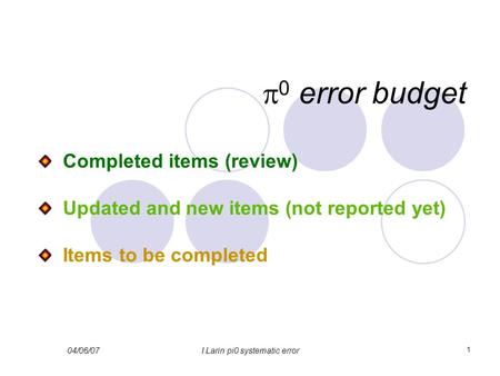 04/06/07I.Larin pi0 systematic error 1  0 error budget Completed items (review) Updated and new items (not reported yet) Items to be completed.