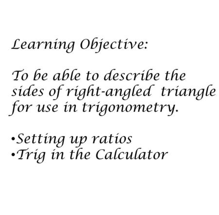 Learning Objective: To be able to describe the sides of right-angled triangle for use in trigonometry. Setting up ratios Trig in the Calculator.