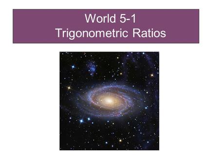 World 5-1 Trigonometric Ratios. Recall that in the past finding an unknown side of a right triangle required the use of Pythagoras theorem. By using trig.