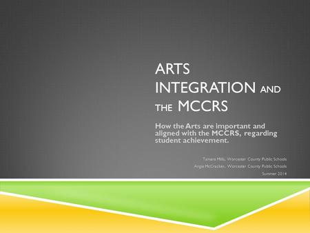 ARTS INTEGRATION AND THE MCCRS How the Arts are important and aligned with the MCCRS, regarding student achievement. Tamara Mills, Worcester County Public.
