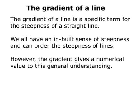 The gradient of a line The gradient of a line is a specific term for the steepness of a straight line. We all have an in-built sense of steepness and can.