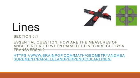 Lines Section 5.1 Essential question: How are the measures of angles related when parallel lines are cut by a transversal? https://www.brainpop.com/math/geometryandmeasuremen.