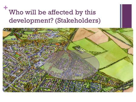 + Who will be affected by this development? (Stakeholders)