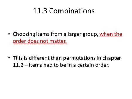 Choosing items from a larger group, when the order does not matter. This is different than permutations in chapter 11.2 – items had to be in a certain.
