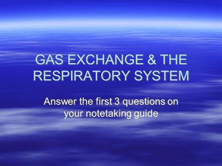 GAS EXCHANGE & THE RESPIRATORY SYSTEM Answer the first 3 questions on your notetaking guide.