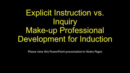 Explicit Instruction vs. Inquiry Make-up Professional Development for Induction Please view this PowerPoint presentation in Notes Pages.
