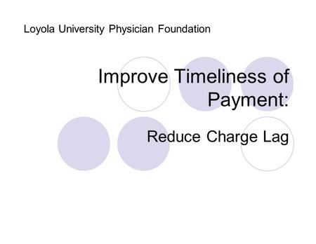 Improve Timeliness of Payment: Reduce Charge Lag Loyola University Physician Foundation.