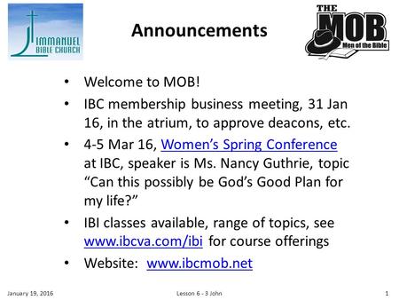 Welcome to MOB! IBC membership business meeting, 31 Jan 16, in the atrium, to approve deacons, etc. 4-5 Mar 16, Women’s Spring Conference at IBC, speaker.