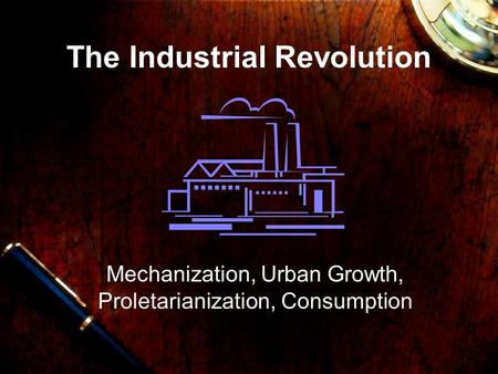 The Industrial Revolution Mechanization, Urban Growth, Proletarianization, Consumption.