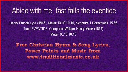 Abide with me, fast falls the eventide Henry Francis Lyte (1847), Meter:10.10.10.10, Scripture:1 Corinthians 15:55 Tune:EVENTIDE, Composer:William Henry.