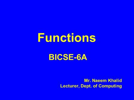 Functions BICSE-6A Mr. Naeem Khalid Lecturer, Dept. of Computing.