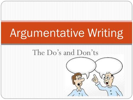 The Do’s and Don’ts Argumentative Writing. Why learn to write an argument? Being able to write an argument helps you to become a logical communicator.