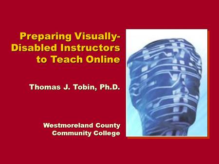 Preparing Visually- Disabled Instructors to Teach Online Thomas J. Tobin, Ph.D. Westmoreland County Community College.