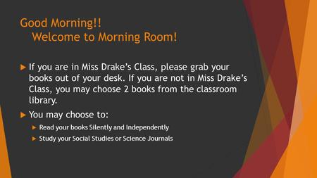 Good Morning!! Welcome to Morning Room!  If you are in Miss Drake’s Class, please grab your books out of your desk. If you are not in Miss Drake’s Class,