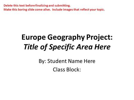 Europe Geography Project: Title of Specific Area Here By: Student Name Here Class Block: Delete this text before finalizing and submitting. Make this boring.