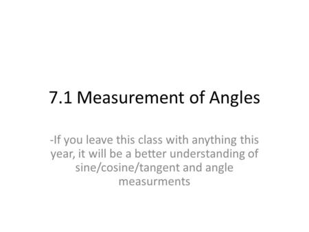 7.1 Measurement of Angles -If you leave this class with anything this year, it will be a better understanding of sine/cosine/tangent and angle measurments.