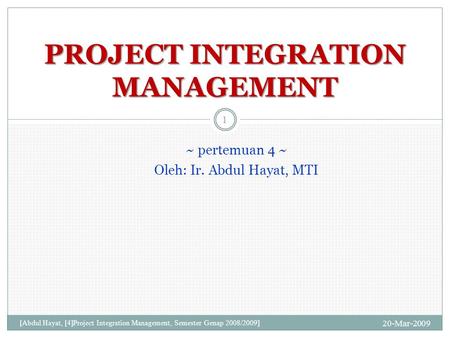 ~ pertemuan 4 ~ Oleh: Ir. Abdul Hayat, MTI 20-Mar-2009 [Abdul Hayat, [4]Project Integration Management, Semester Genap 2008/2009] 1 PROJECT INTEGRATION.