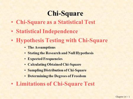 Chapter 14 – 1 Chi-Square Chi-Square as a Statistical Test Statistical Independence Hypothesis Testing with Chi-Square The Assumptions Stating the Research.