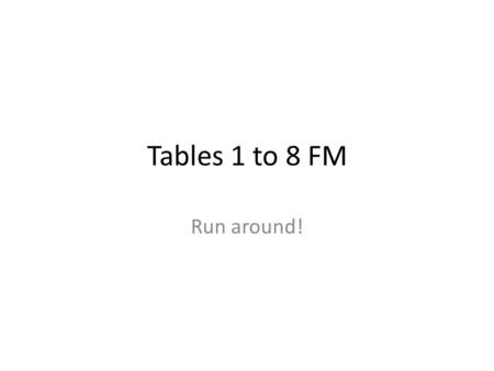 Tables 1 to 8 FM Run around!.