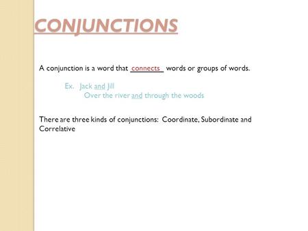CONJUNCTIONS A conjunction is a word that ________ words or groups of words.connects Ex. Jack and Jill Over the river and through the woods There are three.